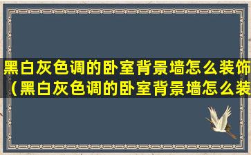 黑白灰色调的卧室背景墙怎么装饰（黑白灰色调的卧室背景墙怎么装饰才好看）