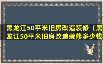 黑龙江50平米旧房改造装修（黑龙江50平米旧房改造装修多少钱）