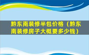 黔东南装修半包价格（黔东南装修房子大概要多少钱）