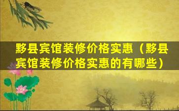 黟县宾馆装修价格实惠（黟县宾馆装修价格实惠的有哪些）