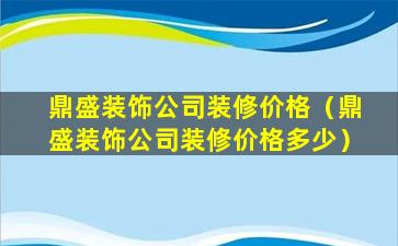 鼎盛装饰公司装修价格（鼎盛装饰公司装修价格多少）