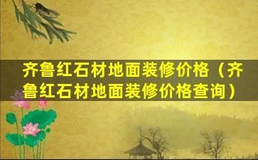 齐鲁红石材地面装修价格（齐鲁红石材地面装修价格查询）