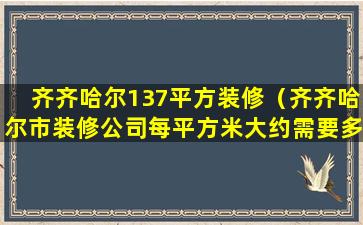 齐齐哈尔137平方装修（齐齐哈尔市装修公司每平方米大约需要多少钱）