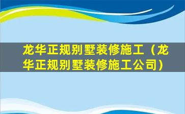 龙华正规别墅装修施工（龙华正规别墅装修施工公司）