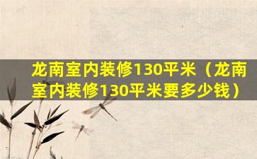 龙南室内装修130平米（龙南室内装修130平米要多少钱）