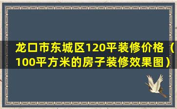 龙口市东城区120平装修价格（100平方米的房子装修效果图）